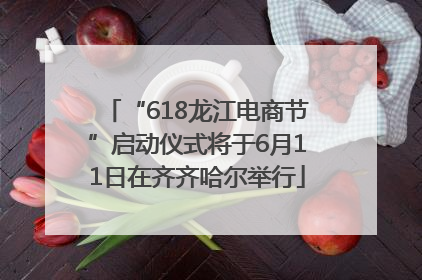 “618龙江电商节”启动仪式将于6月11日在齐齐哈尔举行