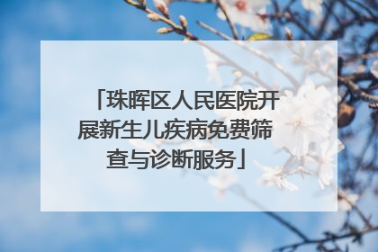 珠晖区人民医院开展新生儿疾病免费筛查与诊断服务