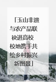 玉山非遗与农产品联袂进高校 校地携手共绘乡村振兴新图景