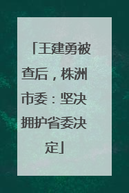 王建勇被查后，株洲市委：坚决拥护省委决定