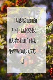 现场画面！中国仪仗队参加白俄罗斯阅兵式