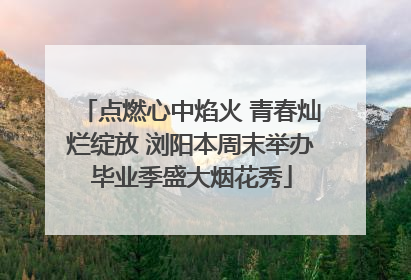 点燃心中焰火 青春灿烂绽放 浏阳本周末举办毕业季盛大烟花秀