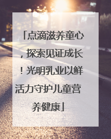 点滴滋养童心，探索见证成长！光明乳业以鲜活力守护儿童营养健康