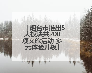 烟台市推出5大板块共200项文旅活动 多元体验升级