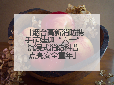 烟台高新消防携手萌娃迎“六一” 沉浸式消防科普点亮安全童年