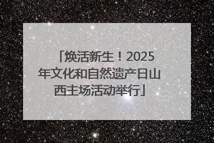 焕活新生！2025年文化和自然遗产日山西主场活动举行