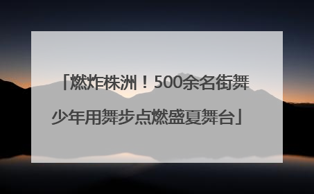 燃炸株洲！500余名街舞少年用舞步点燃盛夏舞台