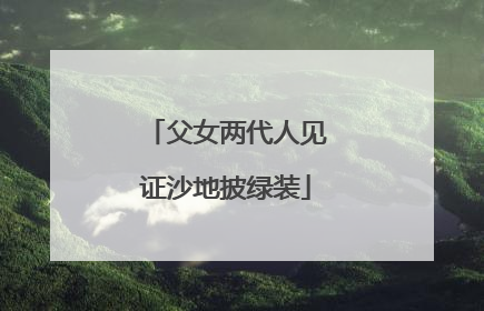 父女两代人见证沙地披绿装