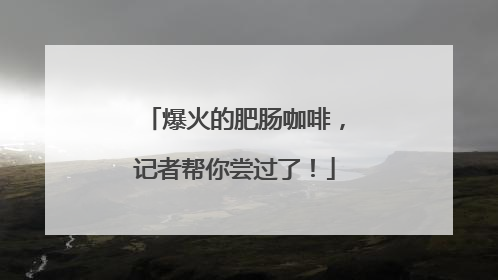 爆火的肥肠咖啡，记者帮你尝过了！