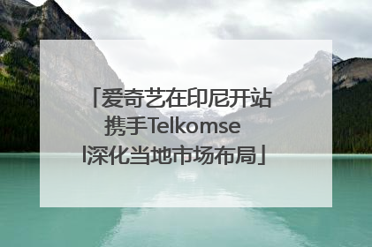 爱奇艺在印尼开站 携手Telkomsel深化当地市场布局