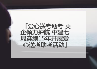 爱心送考助考 央企倾力护航 中建七局连续15年开展爱心送考助考活动