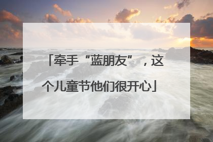 牵手“蓝朋友”，这个儿童节他们很开心