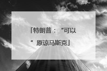 特朗普：“可以”原谅马斯克