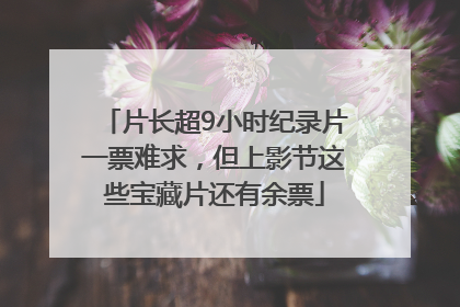 片长超9小时纪录片一票难求，但上影节这些宝藏片还有余票