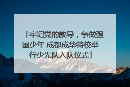 牢记党的教导，争做强国少年 成都成华特校举行少先队入队仪式