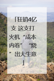 狂销4亿支 这支打火机“成本内卷”“烧”出大生意
