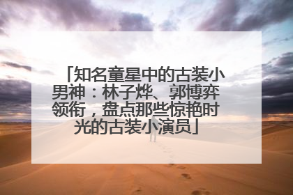 知名童星中的古装小男神：林子烨、郭博弈领衔，盘点那些惊艳时光的古装小演员