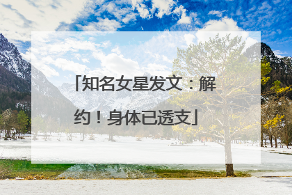 知名女星发文：解约！身体已透支