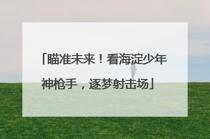 瞄准未来！看海淀少年神枪手，逐梦射击场