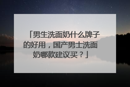 男生洗面奶什么牌子的好用，国产男士洗面奶哪款建议买？