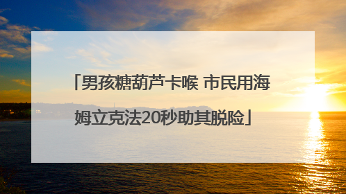 男孩糖葫芦卡喉 市民用海姆立克法20秒助其脱险