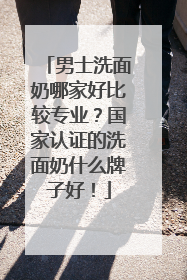男士洗面奶哪家好比较专业？国家认证的洗面奶什么牌子好！