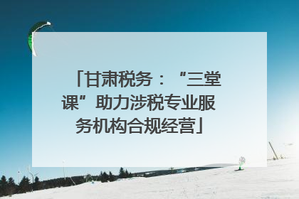 甘肃税务：“三堂课”助力涉税专业服务机构合规经营