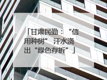甘肃民勤：“信用种树” 汗水浇出“绿色存折”