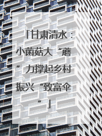 甘肃清水：小菌菇大“蘑”力撑起乡村振兴“致富伞”