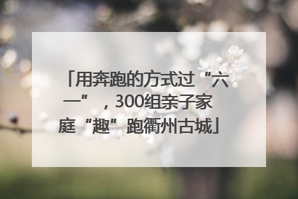 用奔跑的方式过“六一”，300组亲子家庭“趣”跑衢州古城
