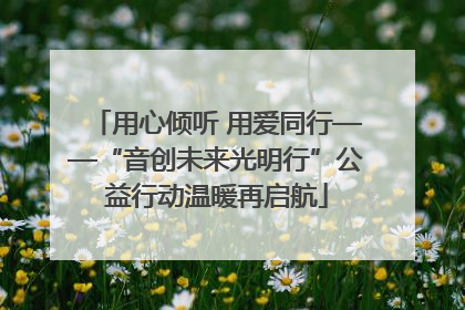用心倾听 用爱同行——“音创未来光明行”公益行动温暖再启航