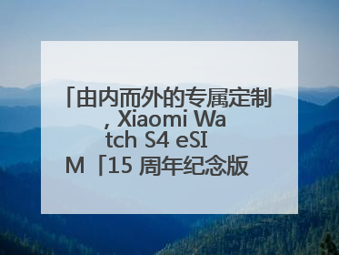 由内而外的专属定制，Xiaomi Watch S4 eSIM「15 周年纪念版」震撼登场