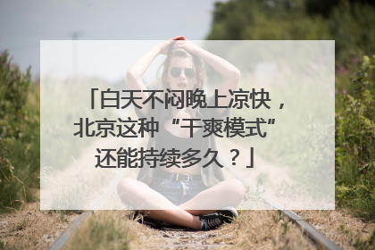 白天不闷晚上凉快，北京这种“干爽模式”还能持续多久？