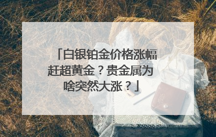白银铂金价格涨幅赶超黄金？贵金属为啥突然大涨？