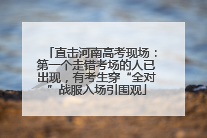直击河南高考现场：第一个走错考场的人已出现，有考生穿“全对”战服入场引围观