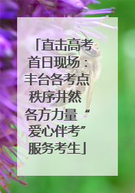 直击高考首日现场：丰台各考点秩序井然 各方力量“爱心伴考”服务考生