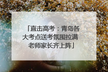 直击高考：青岛各大考点送考氛围拉满 老师家长齐上阵