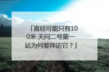 直径可能只有100米 天问二号第一站为何要拜访它？
