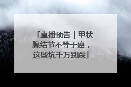 直播预告｜甲状腺结节不等于癌，这些坑千万别踩