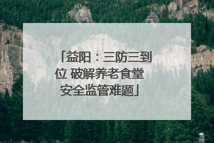 益阳：三防三到位 破解养老食堂安全监管难题