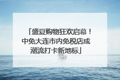 盛夏购物狂欢启幕！中免大连市内免税店成潮流打卡新地标