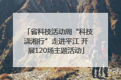 省科技活动周“科技潇湘行”走进平江 开展120场主题活动