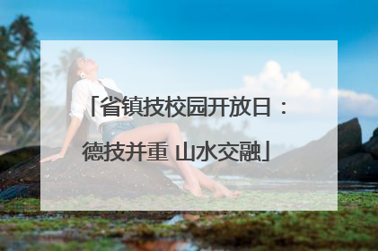 省镇技校园开放日：德技并重 山水交融