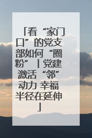 看“家门口”的党支部如何“圈粉”丨党建激活“邻”动力 幸福半径在延伸