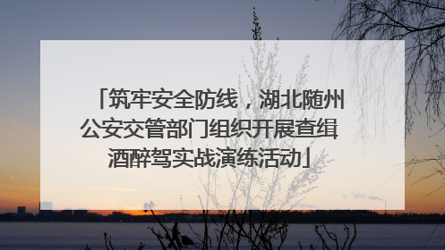 筑牢安全防线，湖北随州公安交管部门组织开展查缉酒醉驾实战演练活动