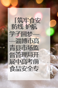 筑牢食安防线 护航学子圆梦——淄博市高青县市场监督管理局开展中高考前食品安全专项检查