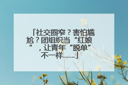 社交圈窄？害怕尴尬？团组织当“红娘”，让青年“脱单”不一样……