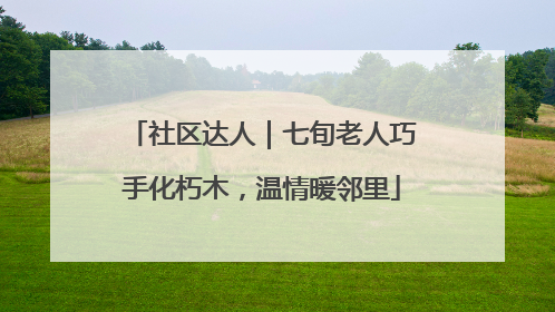 社区达人｜七旬老人巧手化朽木，温情暖邻里