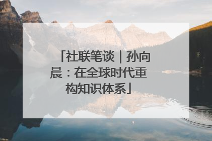 社联笔谈｜孙向晨：在全球时代重构知识体系