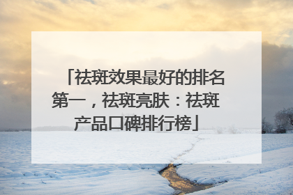 祛斑效果最好的排名第一，祛斑亮肤：祛斑产品口碑排行榜